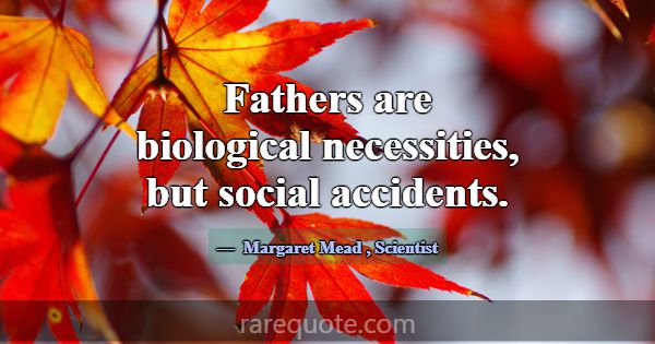 Fathers are biological necessities, but social acc... -Margaret Mead
