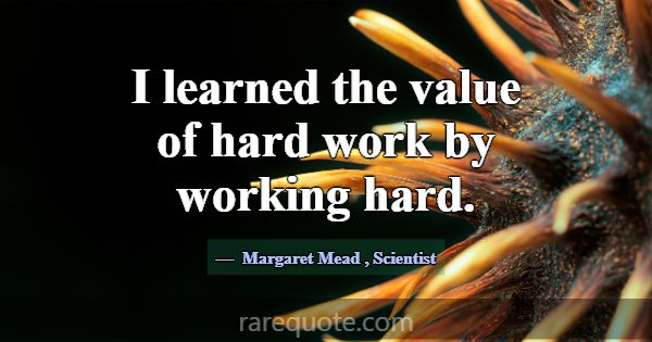I learned the value of hard work by working hard.... -Margaret Mead