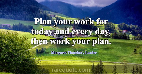 Plan your work for today and every day, then work ... -Margaret Thatcher