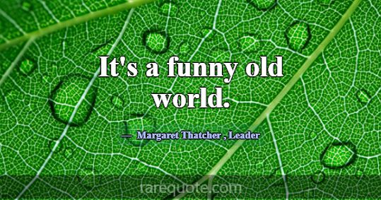 It's a funny old world.... -Margaret Thatcher