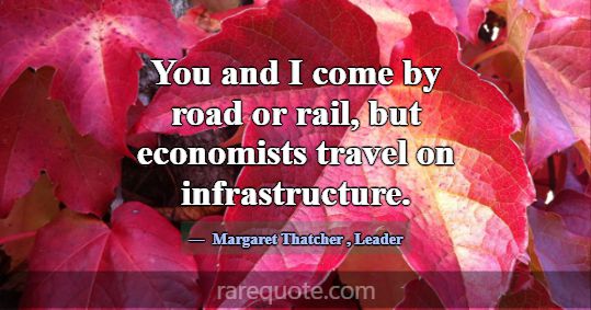You and I come by road or rail, but economists tra... -Margaret Thatcher
