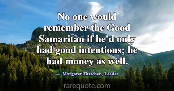 No one would remember the Good Samaritan if he'd o... -Margaret Thatcher