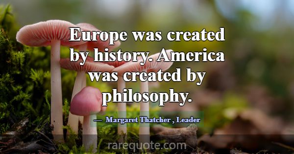 Europe was created by history. America was created... -Margaret Thatcher