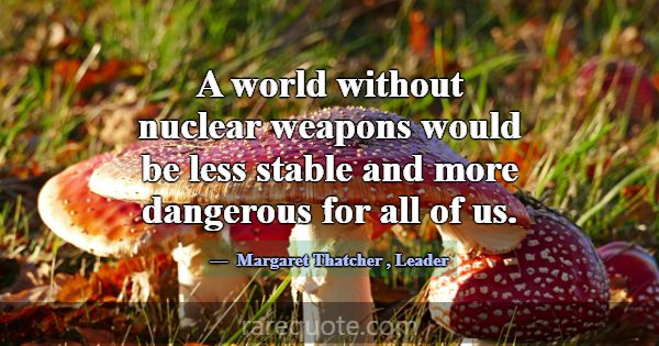 A world without nuclear weapons would be less stab... -Margaret Thatcher