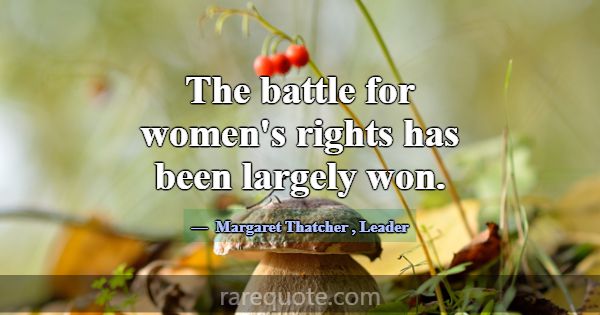 The battle for women's rights has been largely won... -Margaret Thatcher