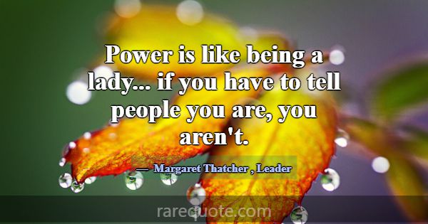 Power is like being a lady... if you have to tell ... -Margaret Thatcher