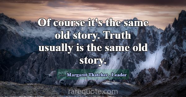 Of course it's the same old story. Truth usually i... -Margaret Thatcher