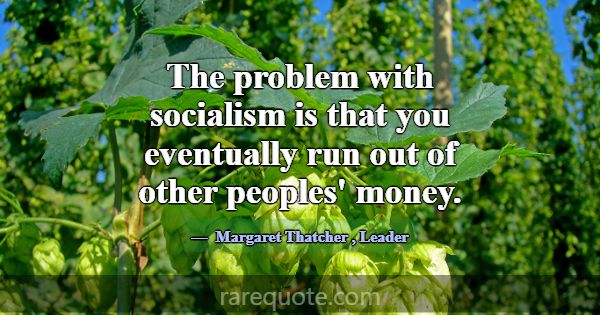 The problem with socialism is that you eventually ... -Margaret Thatcher