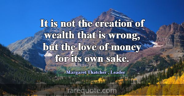 It is not the creation of wealth that is wrong, bu... -Margaret Thatcher