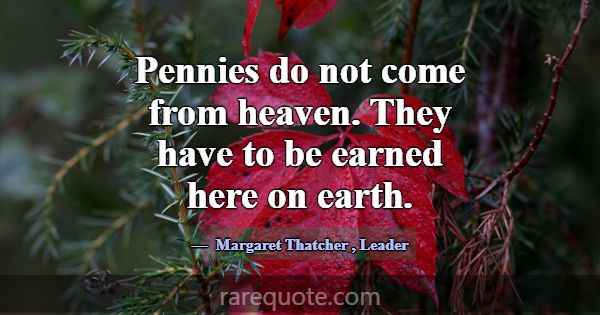 Pennies do not come from heaven. They have to be e... -Margaret Thatcher