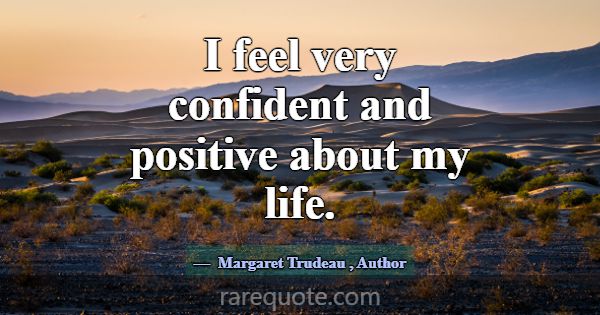I feel very confident and positive about my life.... -Margaret Trudeau