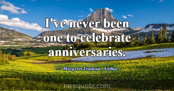 I've never been one to celebrate anniversaries.... -Margaret Trudeau