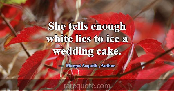 She tells enough white lies to ice a wedding cake.... -Margot Asquith