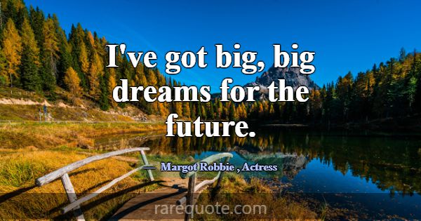 I've got big, big dreams for the future.... -Margot Robbie