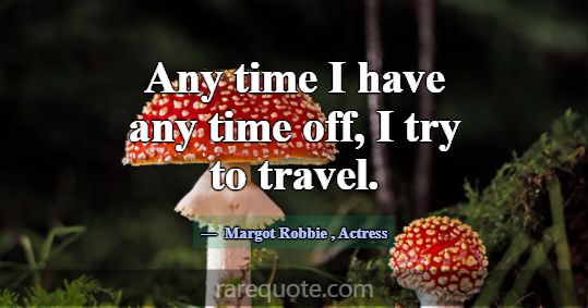 Any time I have any time off, I try to travel.... -Margot Robbie
