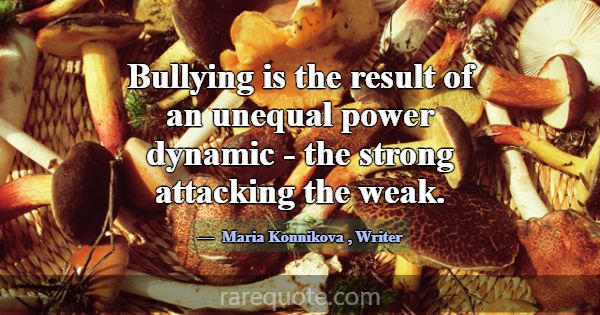 Bullying is the result of an unequal power dynamic... -Maria Konnikova