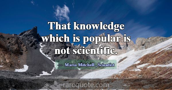 That knowledge which is popular is not scientific.... -Maria Mitchell
