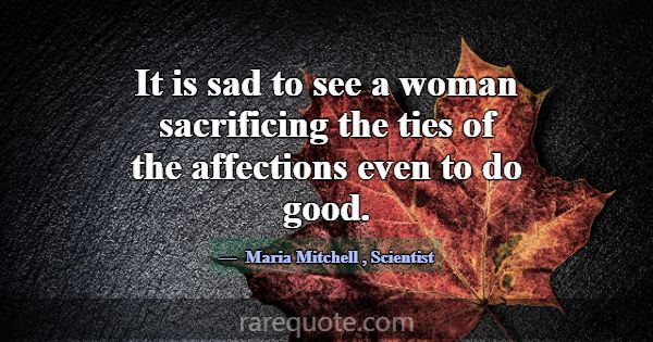 It is sad to see a woman sacrificing the ties of t... -Maria Mitchell