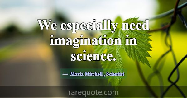 We especially need imagination in science.... -Maria Mitchell