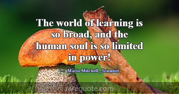 The world of learning is so broad, and the human s... -Maria Mitchell