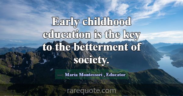 Early childhood education is the key to the better... -Maria Montessori