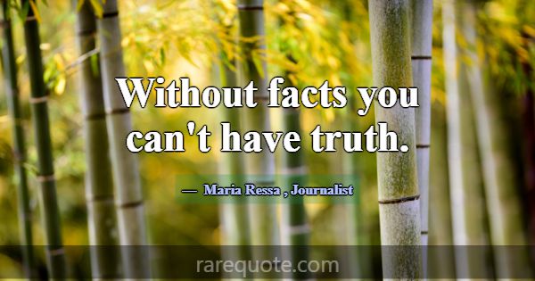 Without facts you can't have truth.... -Maria Ressa