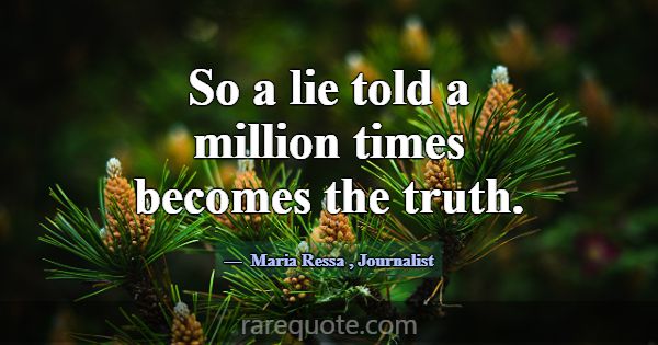 So a lie told a million times becomes the truth.... -Maria Ressa