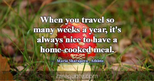 When you travel so many weeks a year, it's always ... -Maria Sharapova