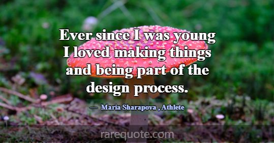 Ever since I was young I loved making things and b... -Maria Sharapova