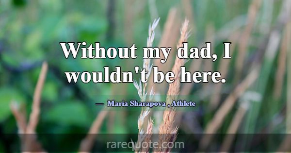 Without my dad, I wouldn't be here.... -Maria Sharapova