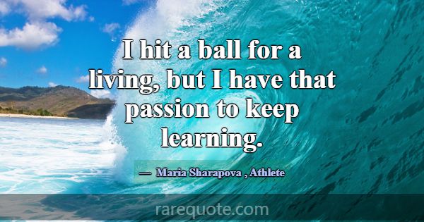I hit a ball for a living, but I have that passion... -Maria Sharapova