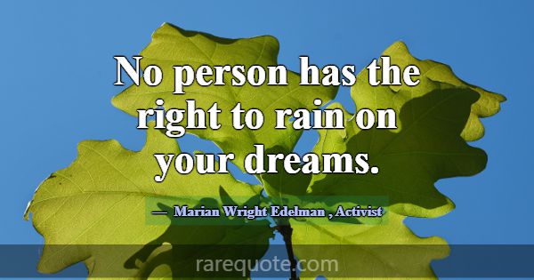 No person has the right to rain on your dreams.... -Marian Wright Edelman