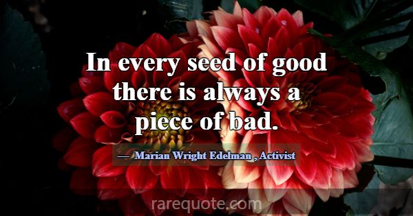 In every seed of good there is always a piece of b... -Marian Wright Edelman