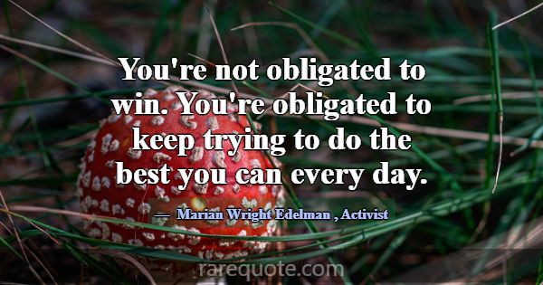 You're not obligated to win. You're obligated to k... -Marian Wright Edelman
