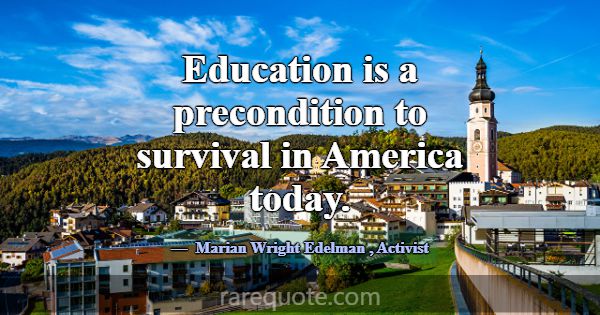 Education is a precondition to survival in America... -Marian Wright Edelman