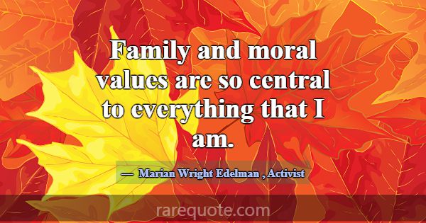 Family and moral values are so central to everythi... -Marian Wright Edelman