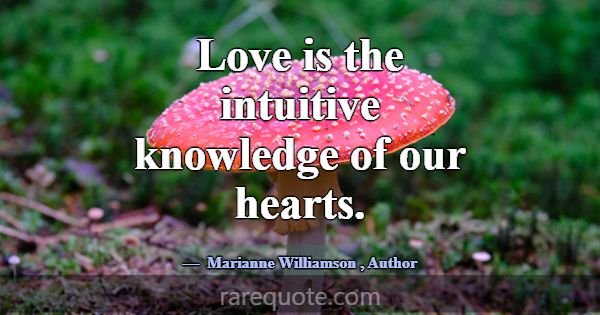 Love is the intuitive knowledge of our hearts.... -Marianne Williamson