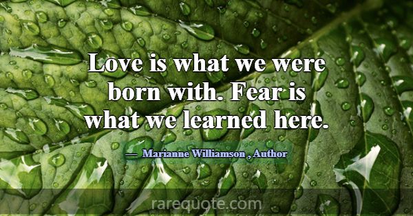 Love is what we were born with. Fear is what we le... -Marianne Williamson