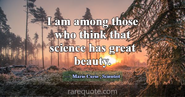 I am among those who think that science has great ... -Marie Curie