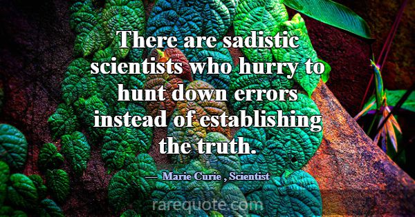 There are sadistic scientists who hurry to hunt do... -Marie Curie