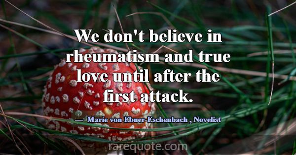 We don't believe in rheumatism and true love until... -Marie von Ebner-Eschenbach