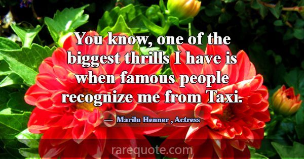You know, one of the biggest thrills I have is whe... -Marilu Henner