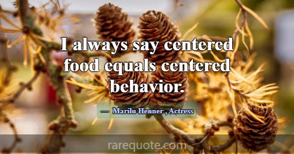 I always say centered food equals centered behavio... -Marilu Henner