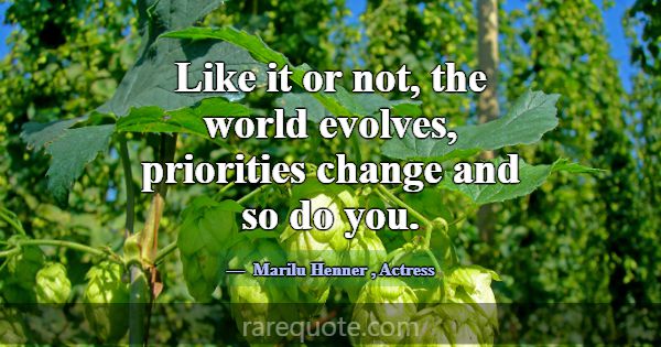 Like it or not, the world evolves, priorities chan... -Marilu Henner