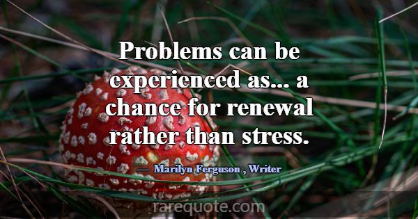 Problems can be experienced as... a chance for ren... -Marilyn Ferguson