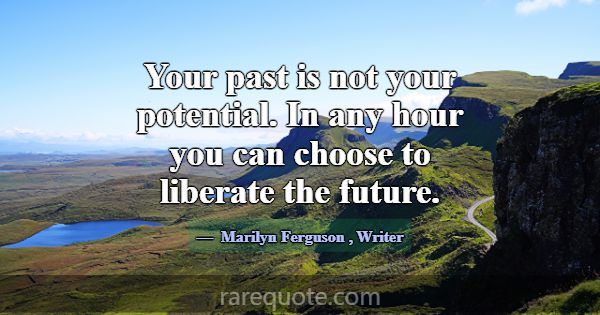 Your past is not your potential. In any hour you c... -Marilyn Ferguson