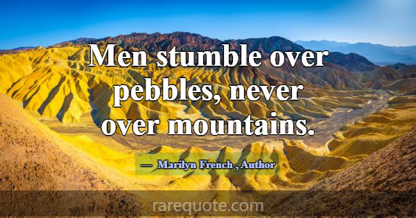 Men stumble over pebbles, never over mountains.... -Marilyn French