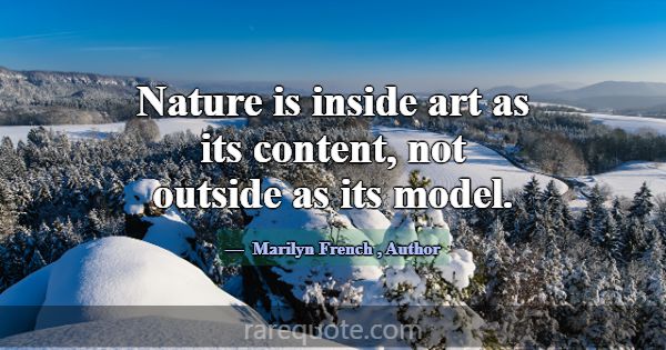Nature is inside art as its content, not outside a... -Marilyn French