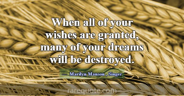 When all of your wishes are granted, many of your ... -Marilyn Manson