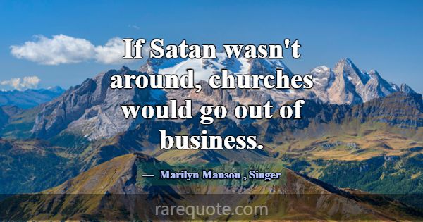 If Satan wasn't around, churches would go out of b... -Marilyn Manson